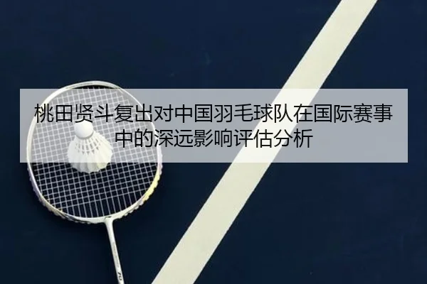 桃田贤斗复出对中国羽毛球队在国际赛事中的深远影响评估分析